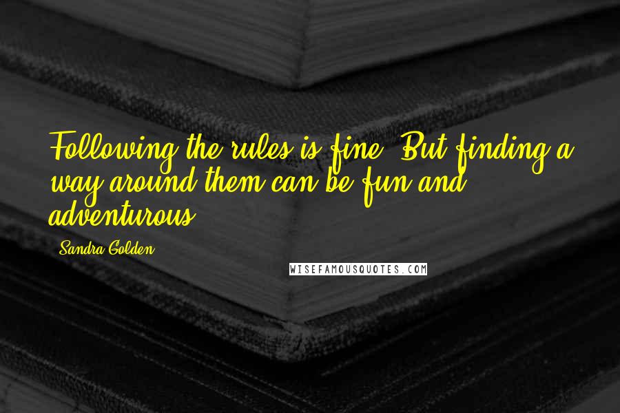 Sandra Golden Quotes: Following the rules is fine. But finding a way around them can be fun and adventurous.