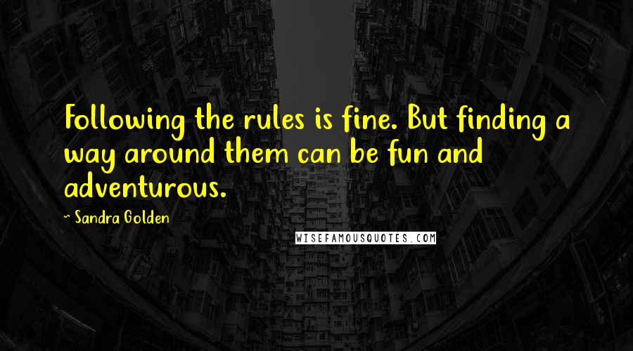Sandra Golden Quotes: Following the rules is fine. But finding a way around them can be fun and adventurous.
