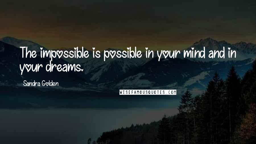 Sandra Golden Quotes: The impossible is possible in your mind and in your dreams.