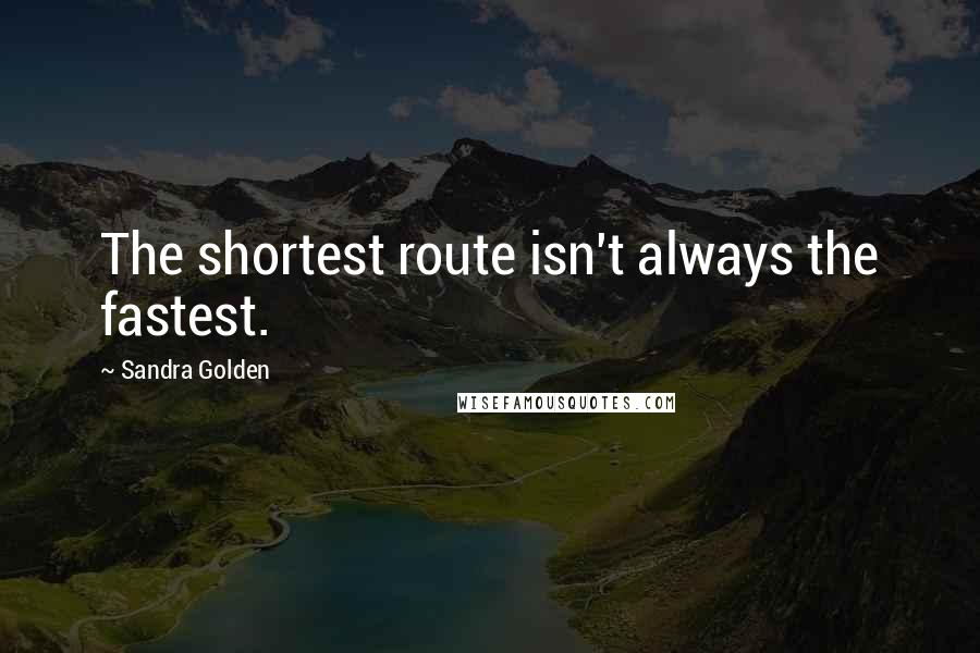 Sandra Golden Quotes: The shortest route isn't always the fastest.