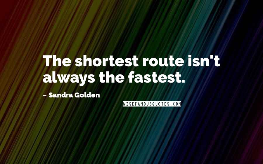 Sandra Golden Quotes: The shortest route isn't always the fastest.