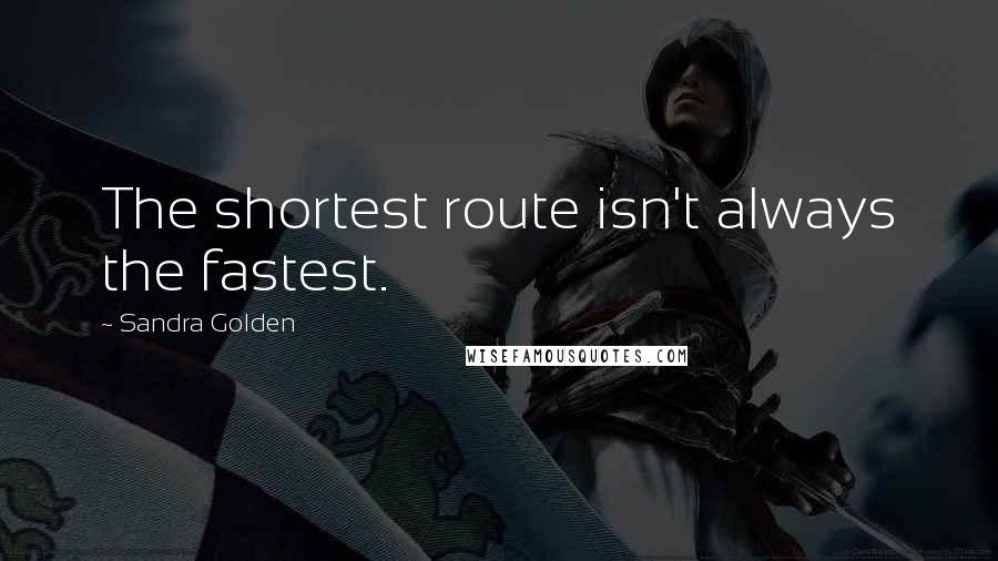 Sandra Golden Quotes: The shortest route isn't always the fastest.