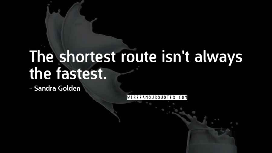 Sandra Golden Quotes: The shortest route isn't always the fastest.