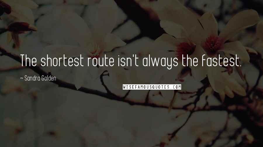 Sandra Golden Quotes: The shortest route isn't always the fastest.