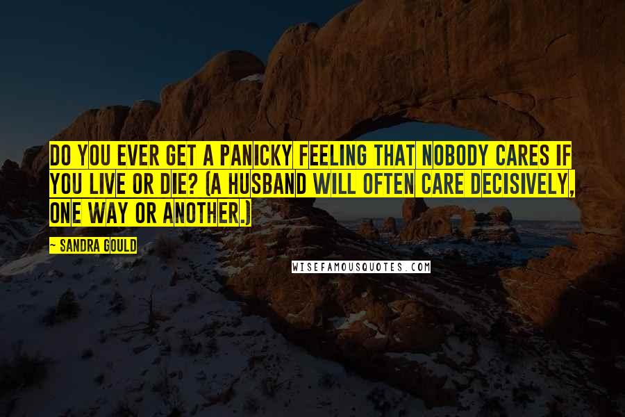 Sandra Gould Quotes: Do you ever get a panicky feeling that nobody cares if you live or die? (A husband will often care decisively, one way or another.)