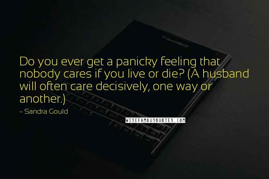 Sandra Gould Quotes: Do you ever get a panicky feeling that nobody cares if you live or die? (A husband will often care decisively, one way or another.)