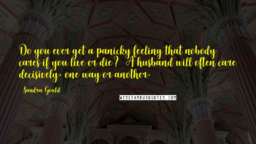 Sandra Gould Quotes: Do you ever get a panicky feeling that nobody cares if you live or die? (A husband will often care decisively, one way or another.)