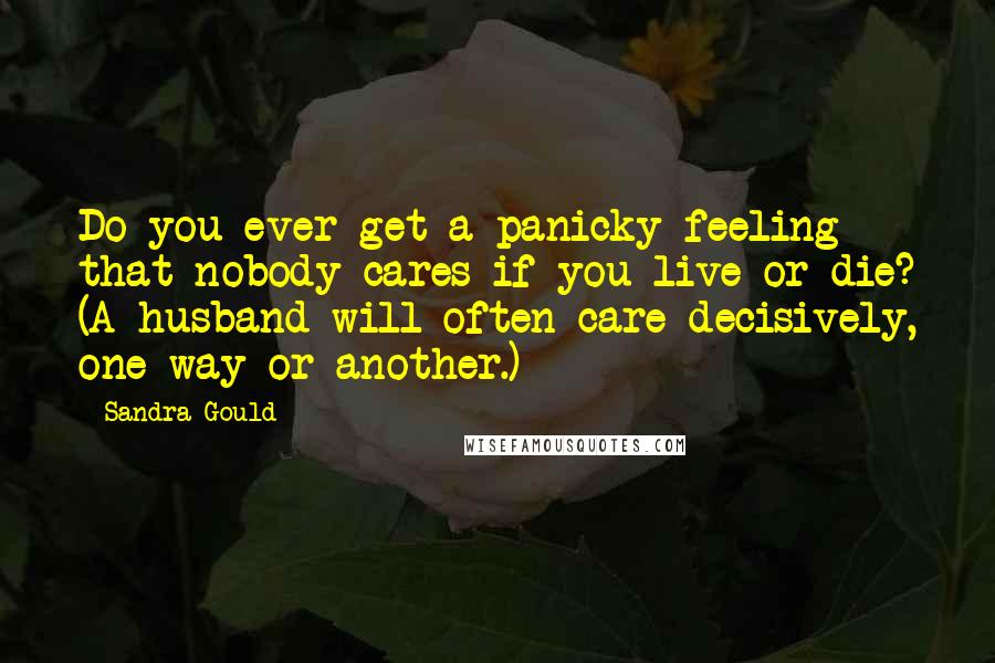 Sandra Gould Quotes: Do you ever get a panicky feeling that nobody cares if you live or die? (A husband will often care decisively, one way or another.)