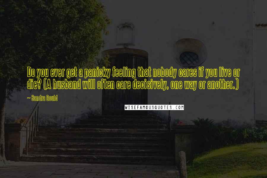 Sandra Gould Quotes: Do you ever get a panicky feeling that nobody cares if you live or die? (A husband will often care decisively, one way or another.)