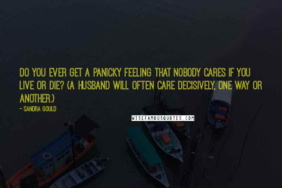 Sandra Gould Quotes: Do you ever get a panicky feeling that nobody cares if you live or die? (A husband will often care decisively, one way or another.)