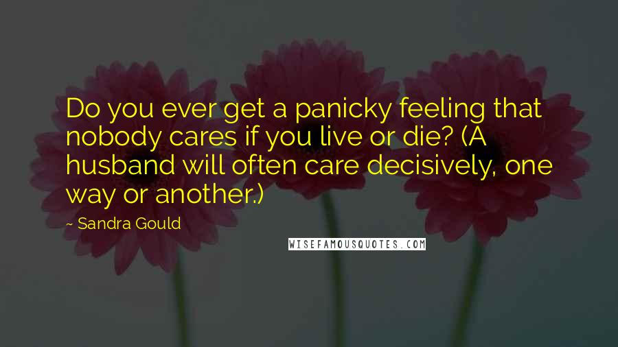 Sandra Gould Quotes: Do you ever get a panicky feeling that nobody cares if you live or die? (A husband will often care decisively, one way or another.)