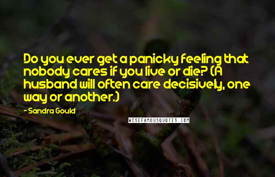 Sandra Gould Quotes: Do you ever get a panicky feeling that nobody cares if you live or die? (A husband will often care decisively, one way or another.)