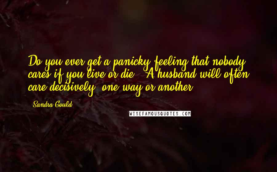Sandra Gould Quotes: Do you ever get a panicky feeling that nobody cares if you live or die? (A husband will often care decisively, one way or another.)