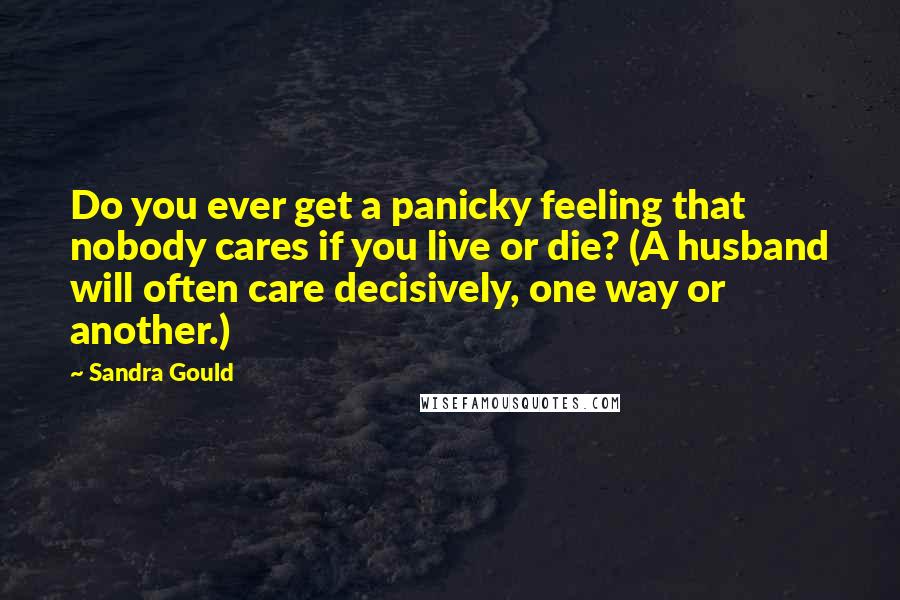 Sandra Gould Quotes: Do you ever get a panicky feeling that nobody cares if you live or die? (A husband will often care decisively, one way or another.)