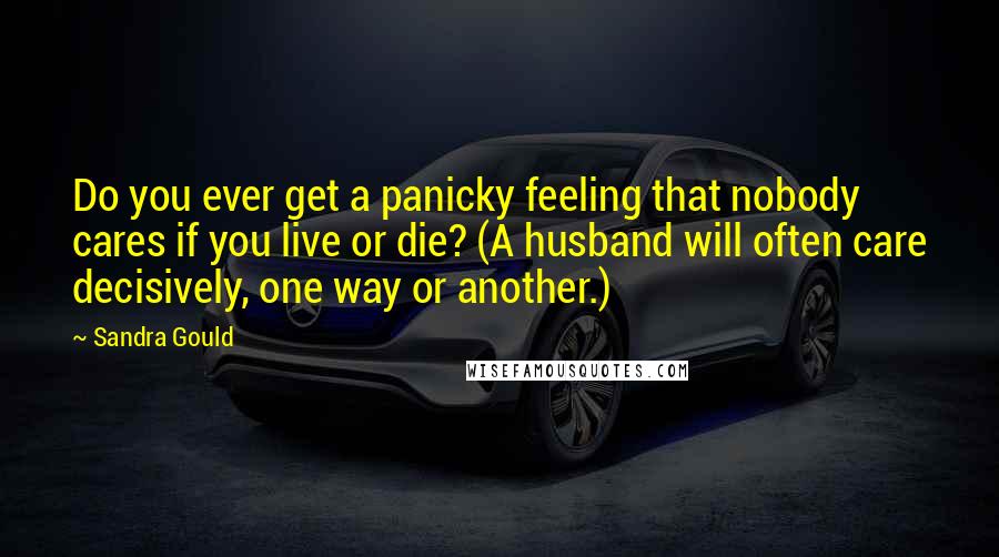 Sandra Gould Quotes: Do you ever get a panicky feeling that nobody cares if you live or die? (A husband will often care decisively, one way or another.)