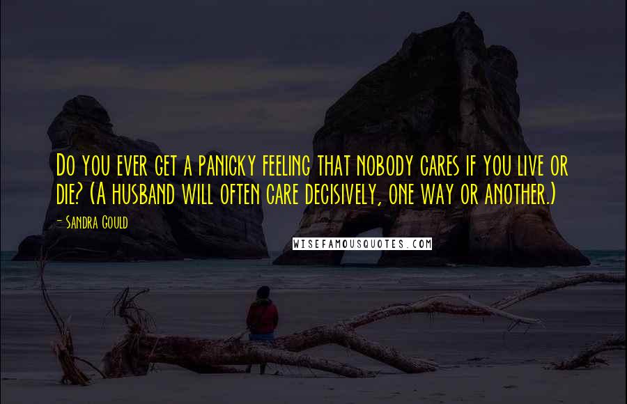 Sandra Gould Quotes: Do you ever get a panicky feeling that nobody cares if you live or die? (A husband will often care decisively, one way or another.)