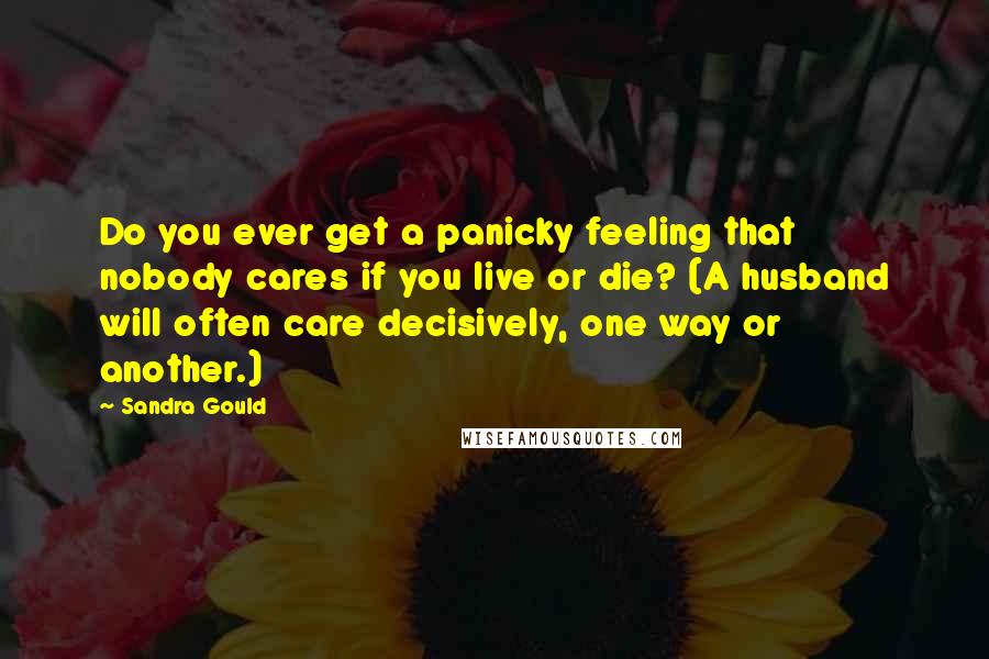 Sandra Gould Quotes: Do you ever get a panicky feeling that nobody cares if you live or die? (A husband will often care decisively, one way or another.)