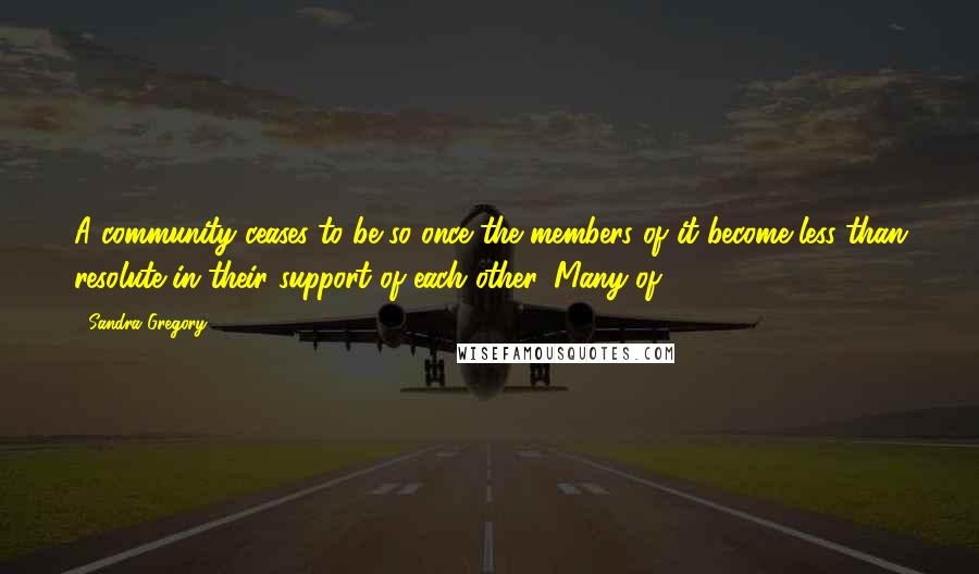 Sandra Gregory Quotes: A community ceases to be so once the members of it become less than resolute in their support of each other. Many of