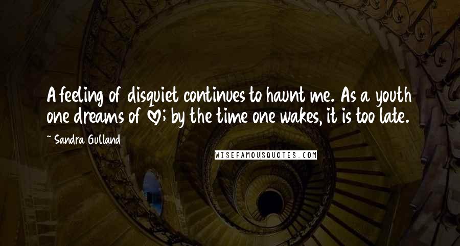 Sandra Gulland Quotes: A feeling of disquiet continues to haunt me. As a youth one dreams of love; by the time one wakes, it is too late.