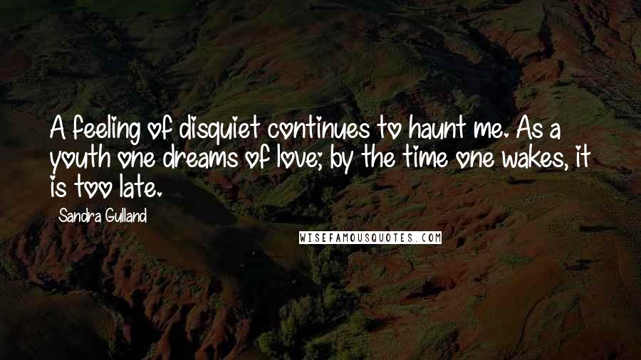 Sandra Gulland Quotes: A feeling of disquiet continues to haunt me. As a youth one dreams of love; by the time one wakes, it is too late.