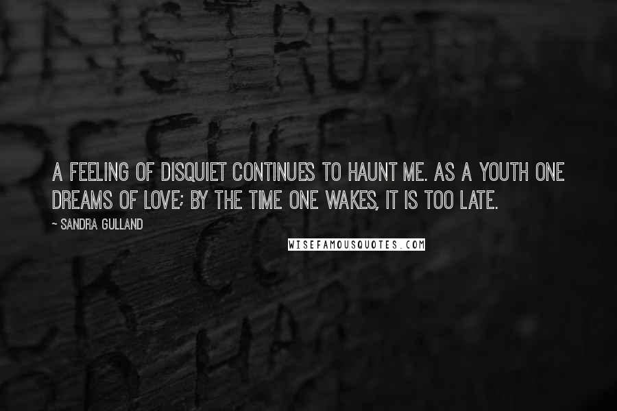 Sandra Gulland Quotes: A feeling of disquiet continues to haunt me. As a youth one dreams of love; by the time one wakes, it is too late.
