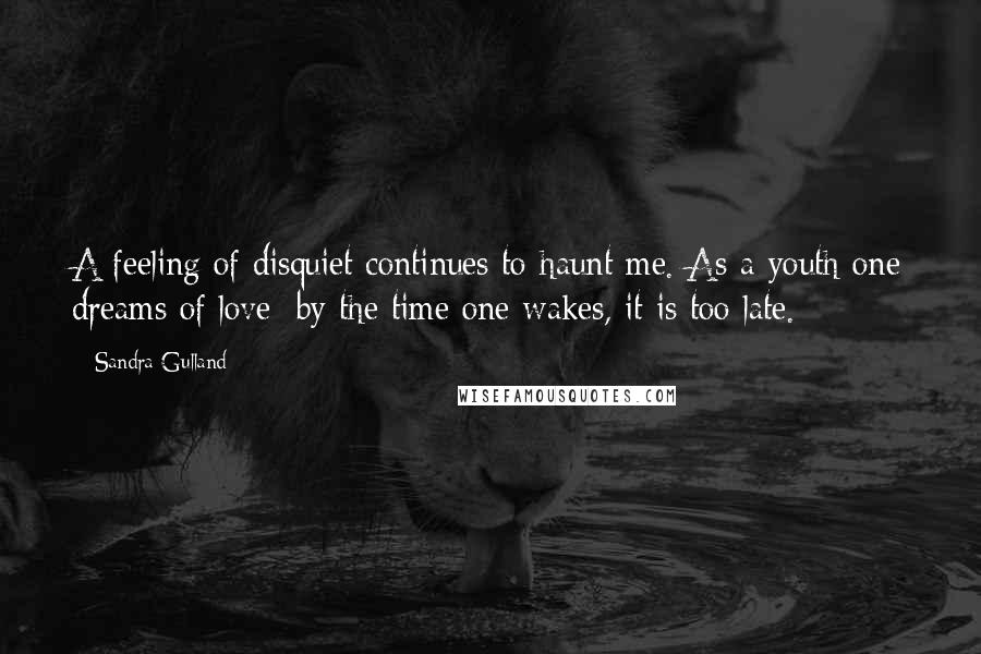 Sandra Gulland Quotes: A feeling of disquiet continues to haunt me. As a youth one dreams of love; by the time one wakes, it is too late.