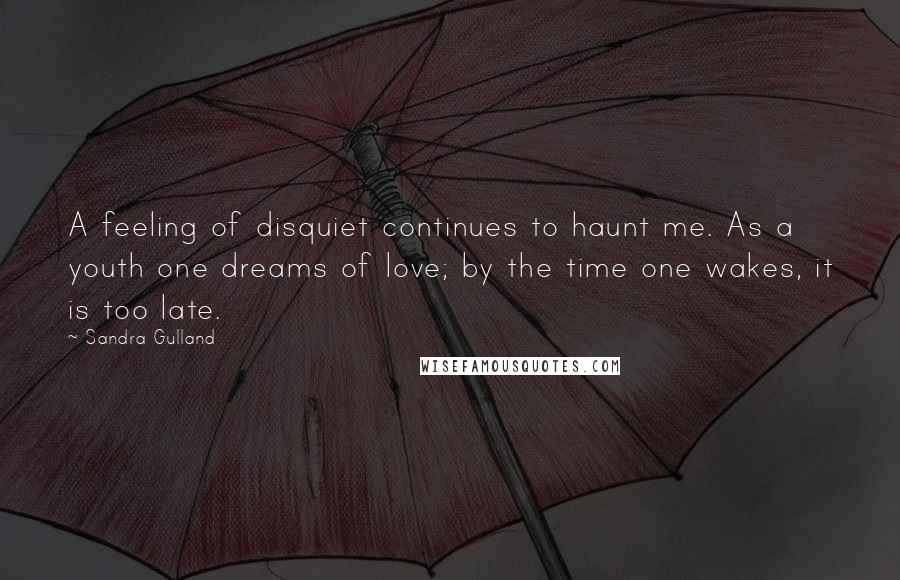 Sandra Gulland Quotes: A feeling of disquiet continues to haunt me. As a youth one dreams of love; by the time one wakes, it is too late.