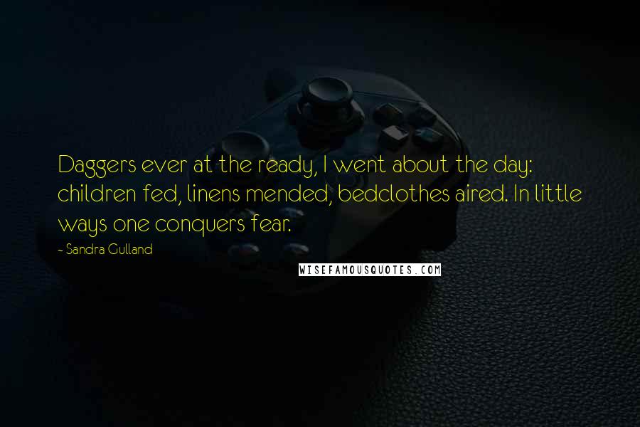 Sandra Gulland Quotes: Daggers ever at the ready, I went about the day: children fed, linens mended, bedclothes aired. In little ways one conquers fear.