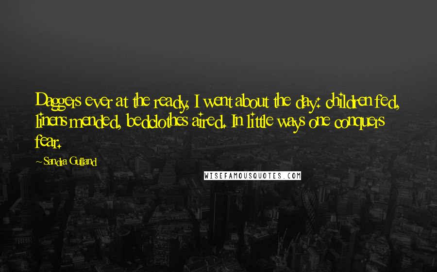 Sandra Gulland Quotes: Daggers ever at the ready, I went about the day: children fed, linens mended, bedclothes aired. In little ways one conquers fear.