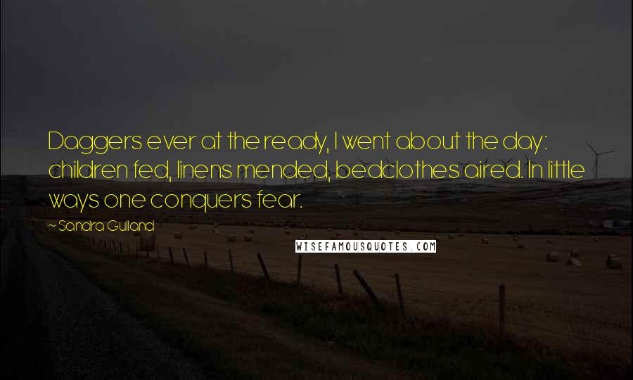 Sandra Gulland Quotes: Daggers ever at the ready, I went about the day: children fed, linens mended, bedclothes aired. In little ways one conquers fear.