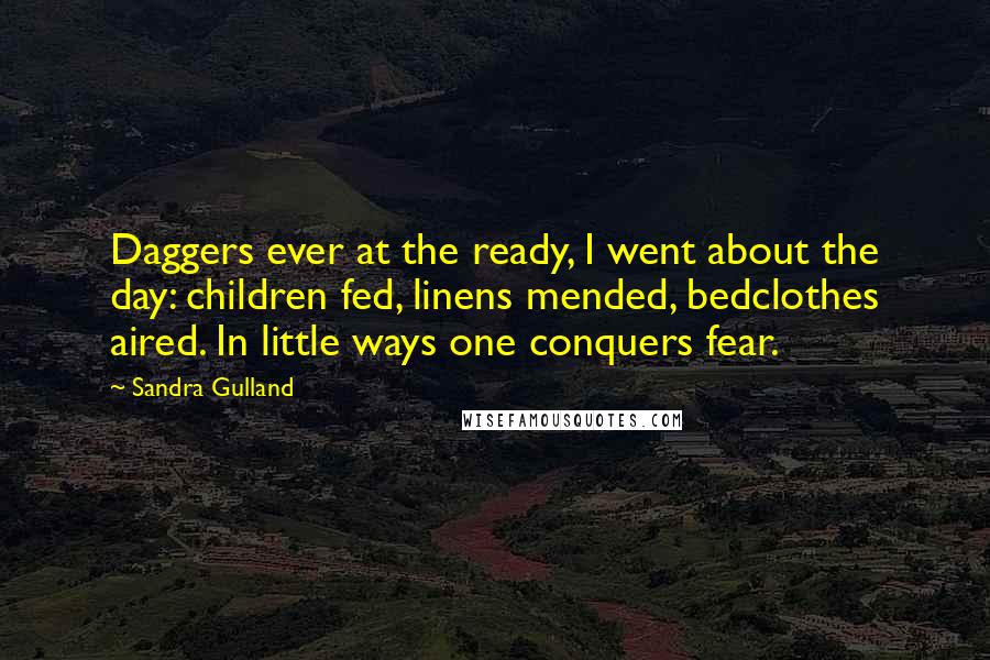 Sandra Gulland Quotes: Daggers ever at the ready, I went about the day: children fed, linens mended, bedclothes aired. In little ways one conquers fear.