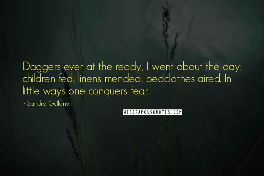 Sandra Gulland Quotes: Daggers ever at the ready, I went about the day: children fed, linens mended, bedclothes aired. In little ways one conquers fear.