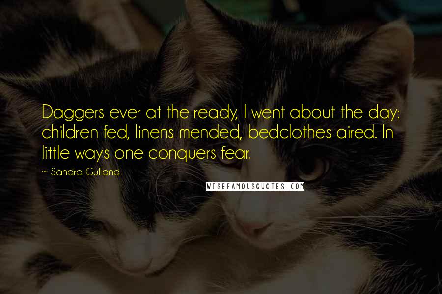 Sandra Gulland Quotes: Daggers ever at the ready, I went about the day: children fed, linens mended, bedclothes aired. In little ways one conquers fear.