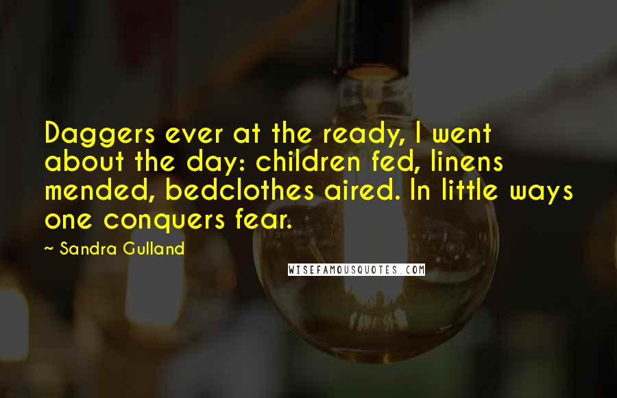 Sandra Gulland Quotes: Daggers ever at the ready, I went about the day: children fed, linens mended, bedclothes aired. In little ways one conquers fear.