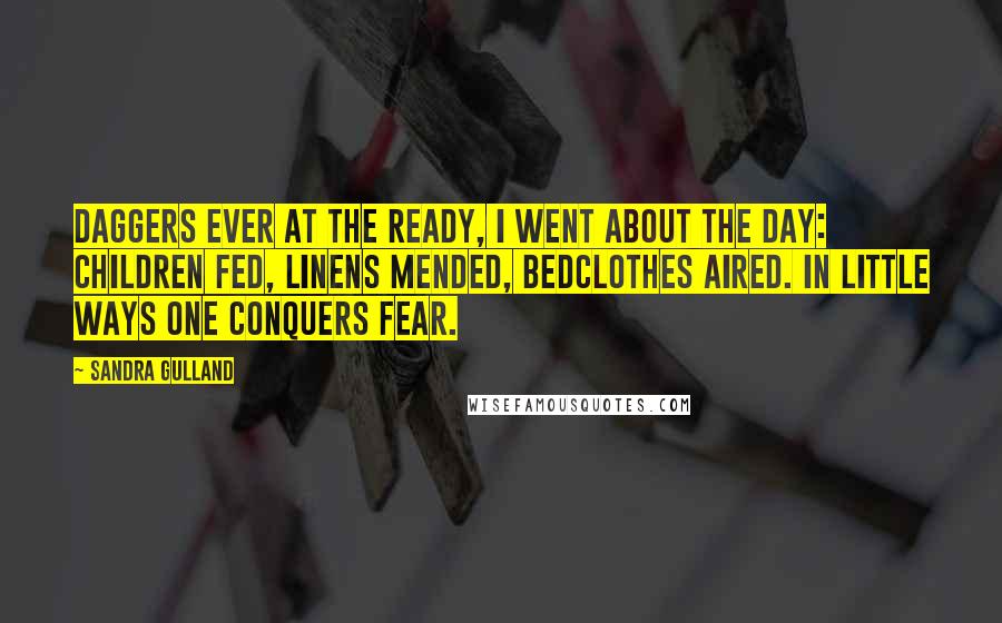 Sandra Gulland Quotes: Daggers ever at the ready, I went about the day: children fed, linens mended, bedclothes aired. In little ways one conquers fear.