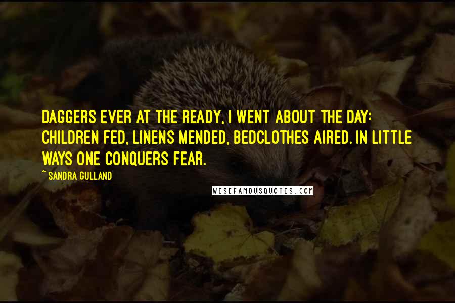 Sandra Gulland Quotes: Daggers ever at the ready, I went about the day: children fed, linens mended, bedclothes aired. In little ways one conquers fear.