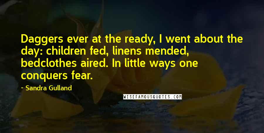 Sandra Gulland Quotes: Daggers ever at the ready, I went about the day: children fed, linens mended, bedclothes aired. In little ways one conquers fear.