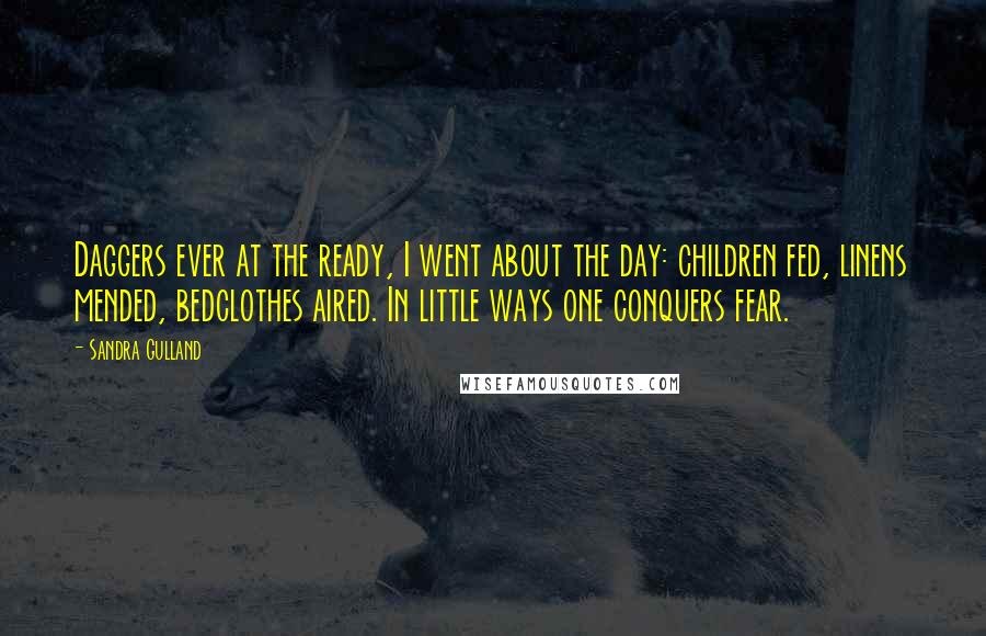 Sandra Gulland Quotes: Daggers ever at the ready, I went about the day: children fed, linens mended, bedclothes aired. In little ways one conquers fear.