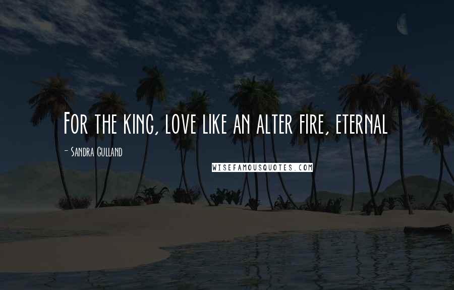 Sandra Gulland Quotes: For the king, love like an alter fire, eternal