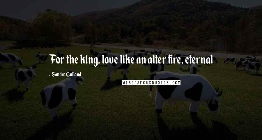 Sandra Gulland Quotes: For the king, love like an alter fire, eternal