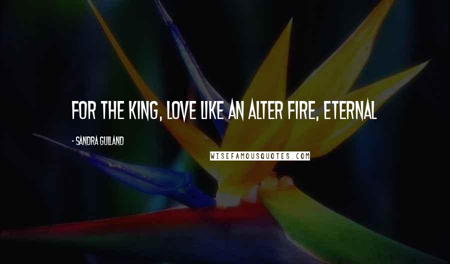 Sandra Gulland Quotes: For the king, love like an alter fire, eternal