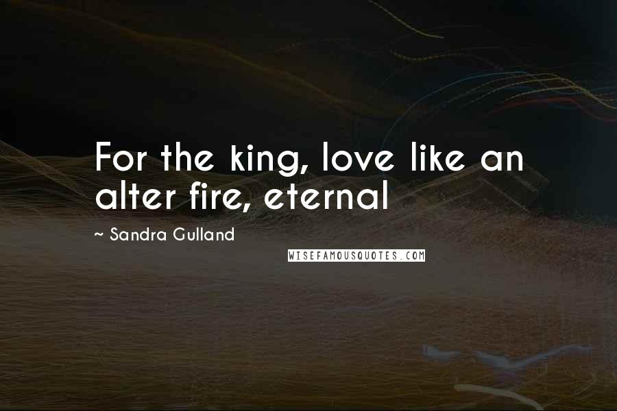 Sandra Gulland Quotes: For the king, love like an alter fire, eternal