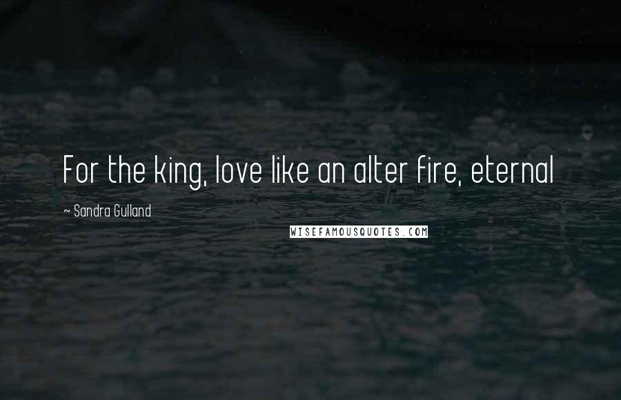 Sandra Gulland Quotes: For the king, love like an alter fire, eternal
