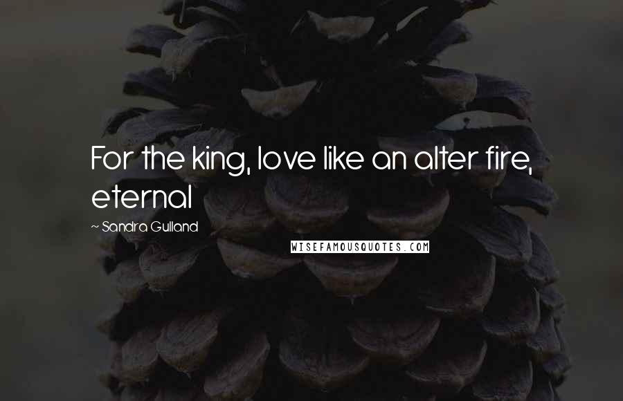 Sandra Gulland Quotes: For the king, love like an alter fire, eternal