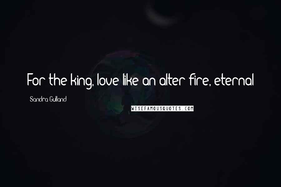 Sandra Gulland Quotes: For the king, love like an alter fire, eternal