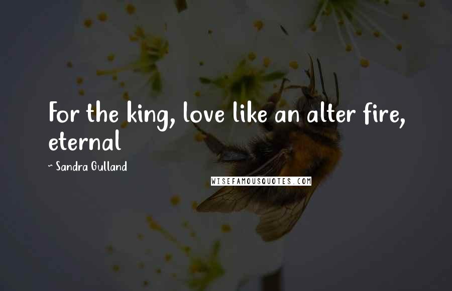 Sandra Gulland Quotes: For the king, love like an alter fire, eternal