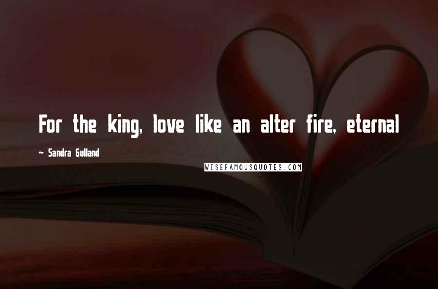 Sandra Gulland Quotes: For the king, love like an alter fire, eternal