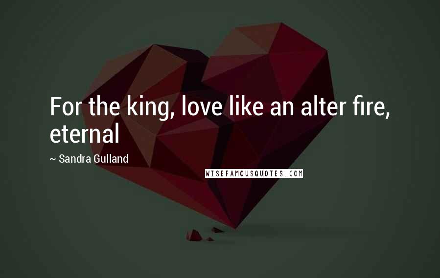 Sandra Gulland Quotes: For the king, love like an alter fire, eternal