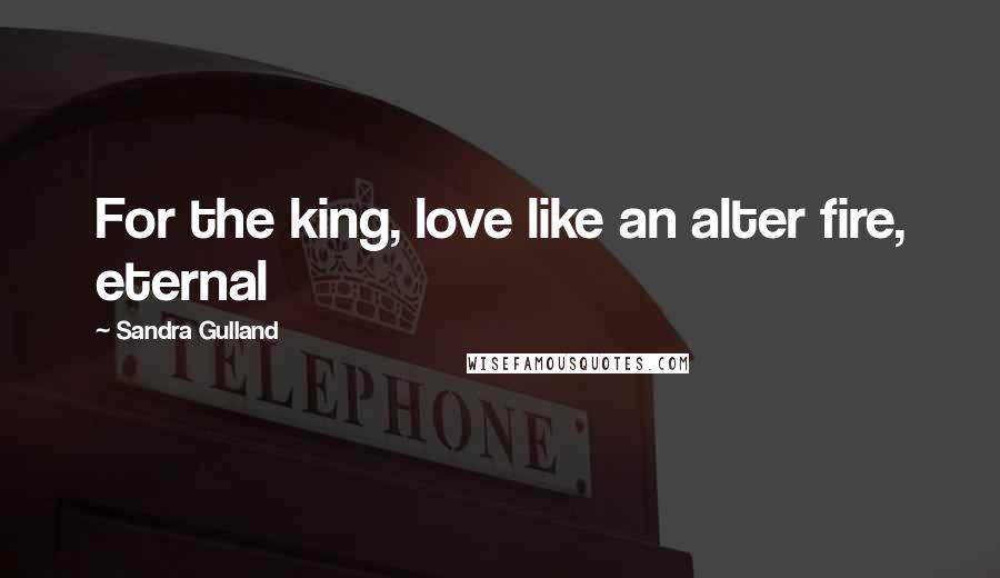 Sandra Gulland Quotes: For the king, love like an alter fire, eternal