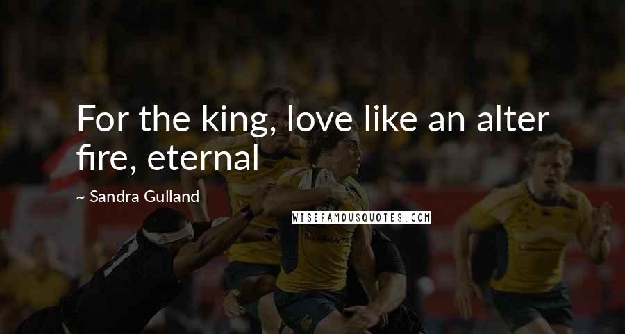 Sandra Gulland Quotes: For the king, love like an alter fire, eternal